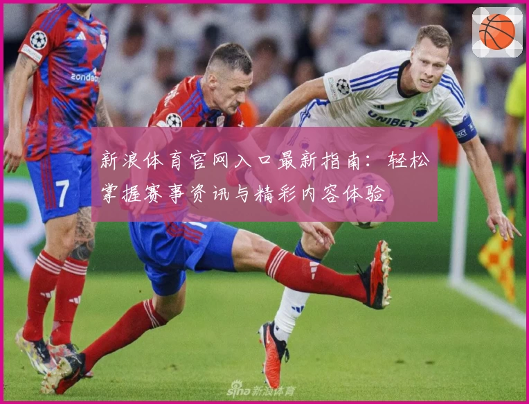 新浪体育官网入口最新指南：轻松掌握赛事资讯与精彩内容体验