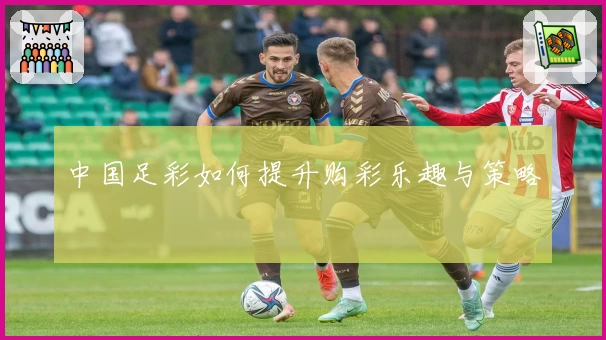 中国足彩如何提升购彩乐趣与策略