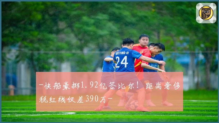 -快船豪掷1.92亿签比尔!距离奢侈税红线仅差390万-