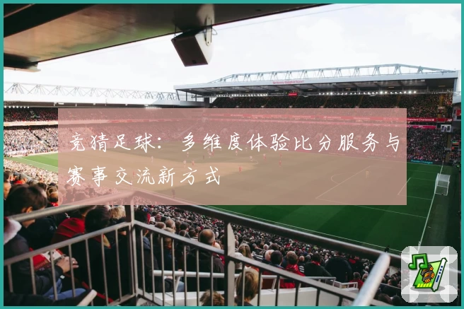 竞猜足球:多维度体验比分服务与赛事交流新方式