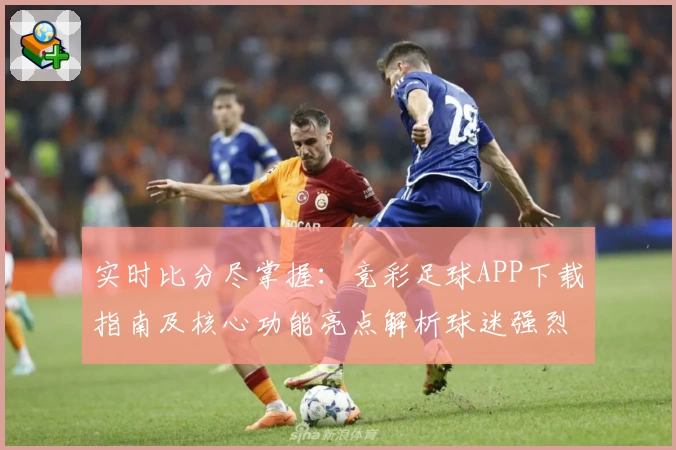 实时比分尽掌握:竞彩足球APP下载指南及核心功能亮点解析球迷强烈推荐