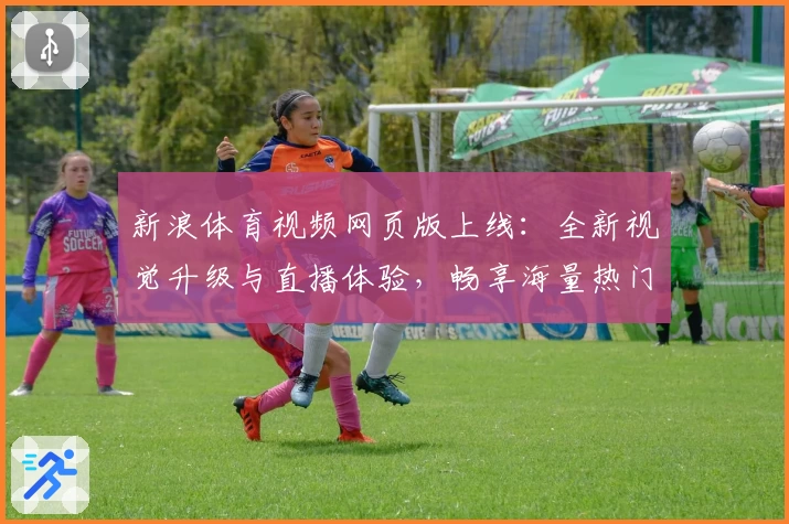 新浪体育视频网页版上线：全新视觉升级与直播体验，畅享海量热门赛事解读