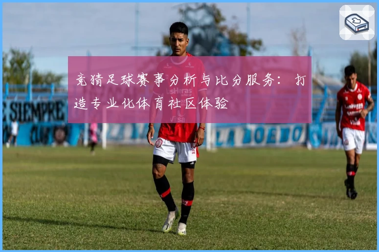 竞猜足球赛事分析与比分服务:打造专业化体育社区体验