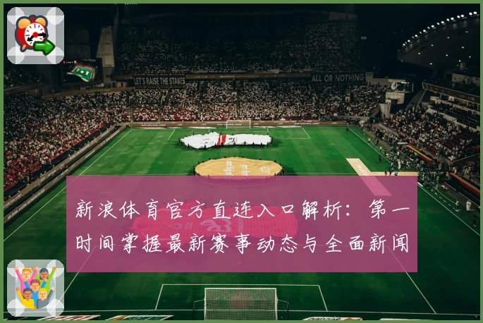 新浪体育官方直连入口解析：第一时间掌握最新赛事动态与全面新闻资讯