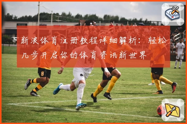 新浪体育注册教程详细解析：轻松几步开启你的体育资讯新世界
