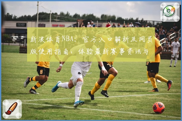 新浪体育NBA：官方入口解析及网页版使用指南，体验最新赛事资讯与专业深度评论