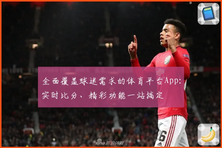 全面覆盖球迷需求的体育平台App:实时比分、精彩功能一站搞定