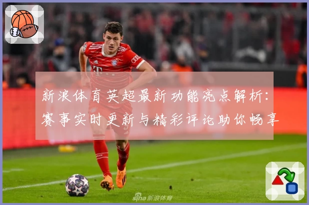 新浪体育英超最新功能亮点解析：赛事实时更新与精彩评论助你畅享足球激情