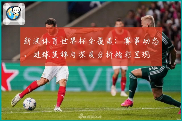 新浪体育世界杯全覆盖：赛事动态、进球集锦与深度分析精彩呈现