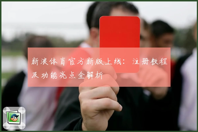 新浪体育官方新版上线：注册教程及功能亮点全解析