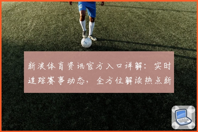新浪体育资讯官方入口详解:实时追踪赛事动态,全方位解读热点新闻