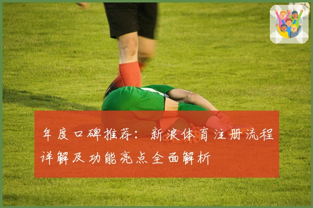 年度口碑推荐：新浪体育注册流程详解及功能亮点全面解析