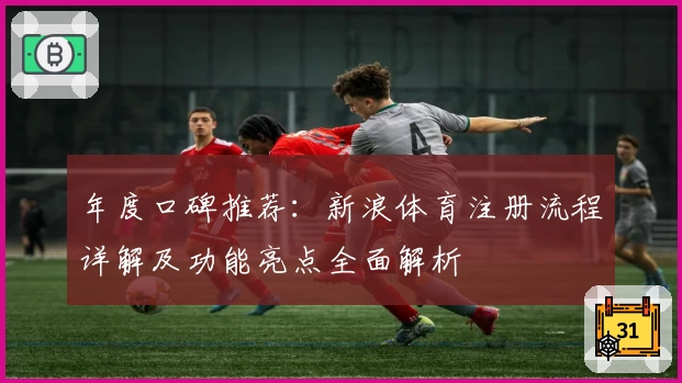 年度口碑推荐：新浪体育注册流程详解及功能亮点全面解析