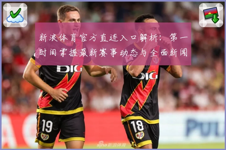新浪体育官方直连入口解析：第一时间掌握最新赛事动态与全面新闻资讯