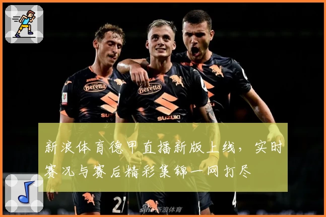 新浪体育德甲直播新版上线，实时赛况与赛后精彩集锦一网打尽